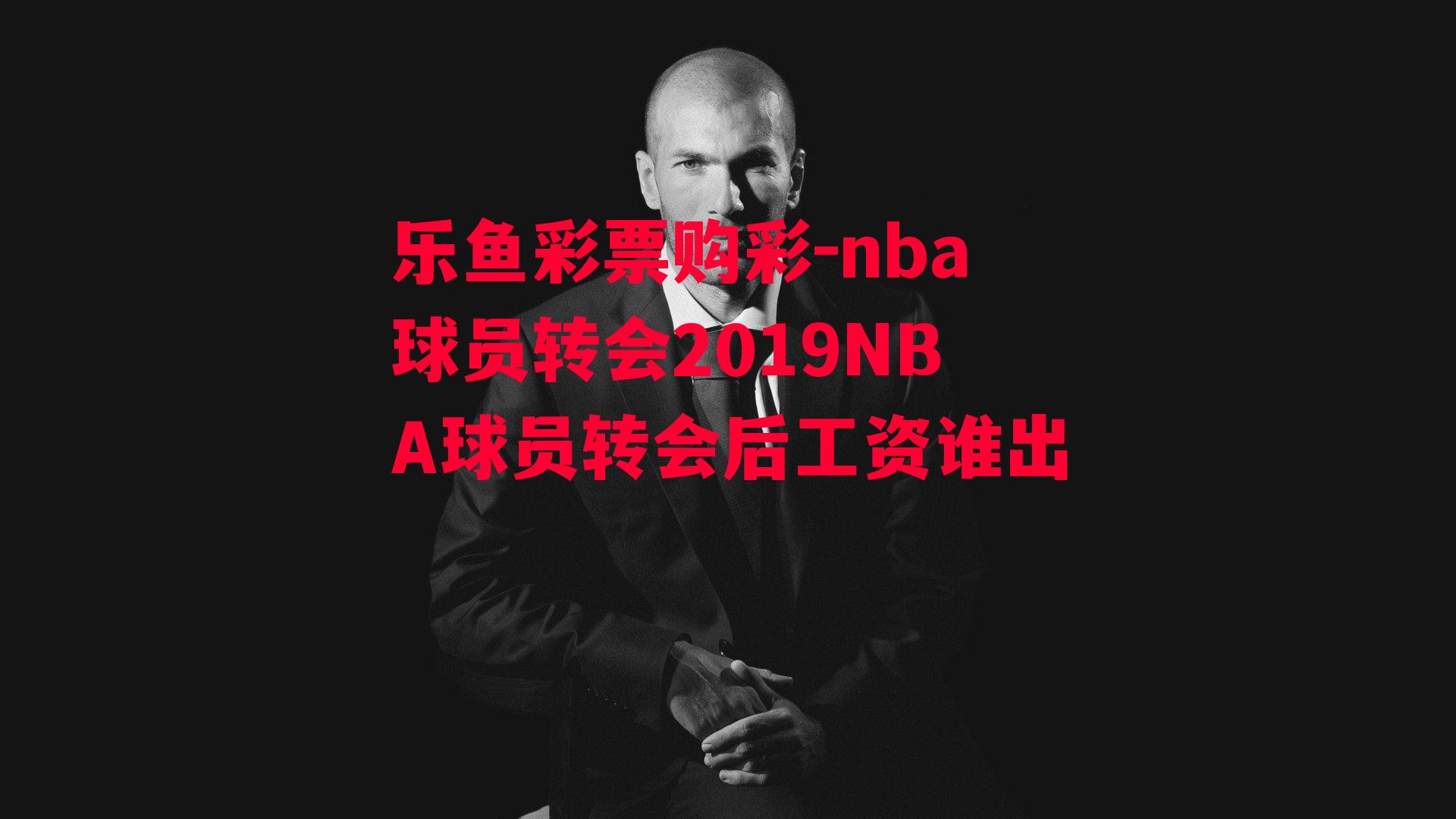 乐鱼彩票购彩-nba球员转会2019NBA球员转会后工资谁出